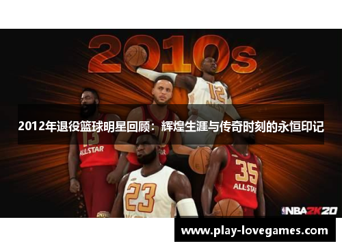 2012年退役篮球明星回顾：辉煌生涯与传奇时刻的永恒印记