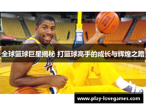 全球篮球巨星揭秘 打篮球高手的成长与辉煌之路