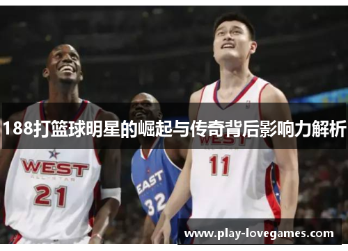 188打篮球明星的崛起与传奇背后影响力解析