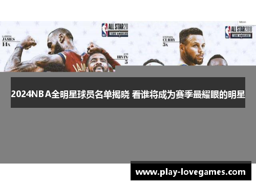 2024NBA全明星球员名单揭晓 看谁将成为赛季最耀眼的明星