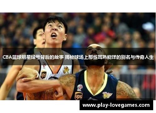 CBA篮球明星绰号背后的故事 揭秘球场上那些耳熟能详的别名与传奇人生