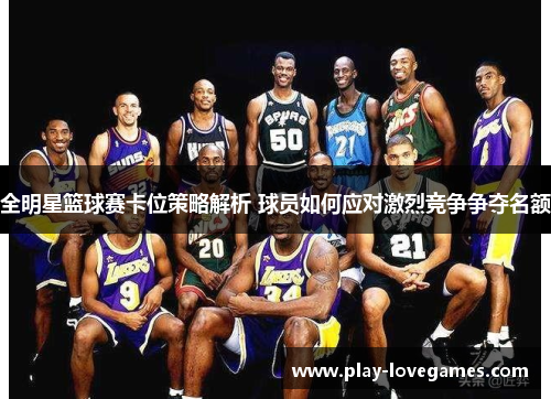 全明星篮球赛卡位策略解析 球员如何应对激烈竞争争夺名额