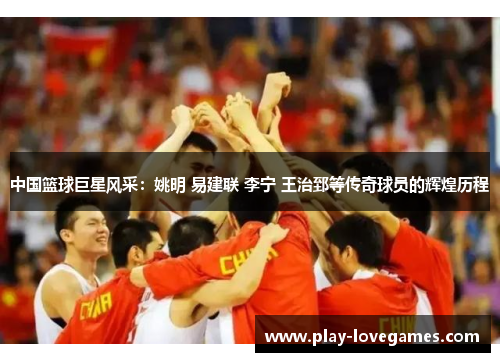中国篮球巨星风采：姚明 易建联 李宁 王治郅等传奇球员的辉煌历程