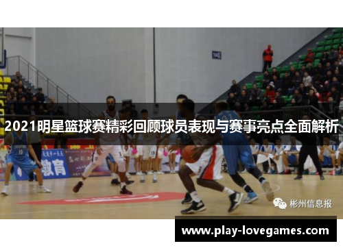 2021明星篮球赛精彩回顾球员表现与赛事亮点全面解析