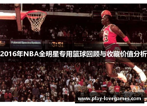 2016年NBA全明星专用篮球回顾与收藏价值分析