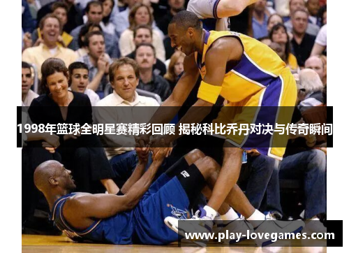 1998年篮球全明星赛精彩回顾 揭秘科比乔丹对决与传奇瞬间