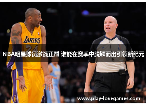 NBA明星球员激战正酣 谁能在赛季中脱颖而出引领新纪元
