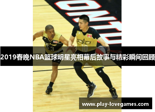 2019春晚NBA篮球明星亮相幕后故事与精彩瞬间回顾
