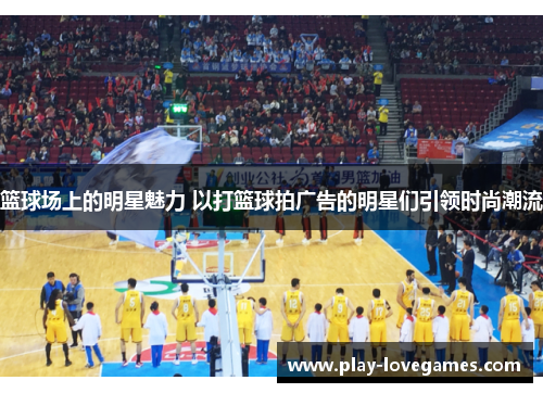 篮球场上的明星魅力 以打篮球拍广告的明星们引领时尚潮流