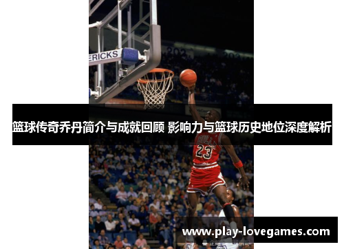 篮球传奇乔丹简介与成就回顾 影响力与篮球历史地位深度解析