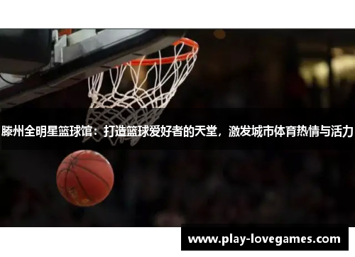 滕州全明星篮球馆：打造篮球爱好者的天堂，激发城市体育热情与活力