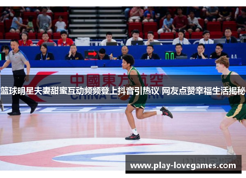 篮球明星夫妻甜蜜互动频频登上抖音引热议 网友点赞幸福生活揭秘