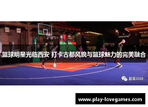 篮球明星光临西安 打卡古都风貌与篮球魅力的完美融合