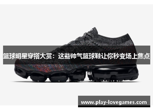 篮球明星穿搭大赏：这些帅气篮球鞋让你秒变场上焦点
