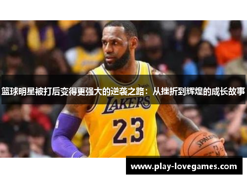 篮球明星被打后变得更强大的逆袭之路：从挫折到辉煌的成长故事