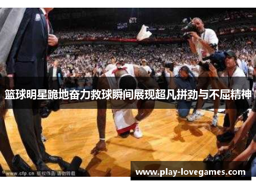 篮球明星跪地奋力救球瞬间展现超凡拼劲与不屈精神