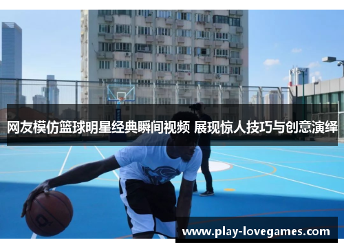 网友模仿篮球明星经典瞬间视频 展现惊人技巧与创意演绎