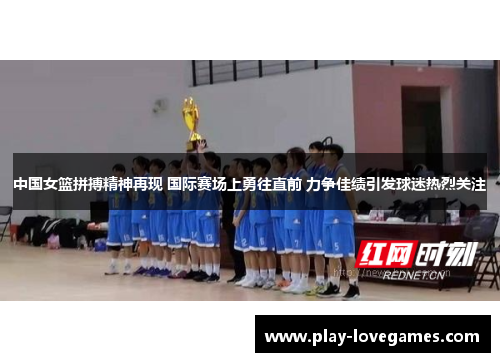中国女篮拼搏精神再现 国际赛场上勇往直前 力争佳绩引发球迷热烈关注