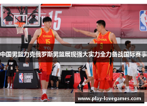 中国男篮力克俄罗斯男篮展现强大实力全力备战国际赛事