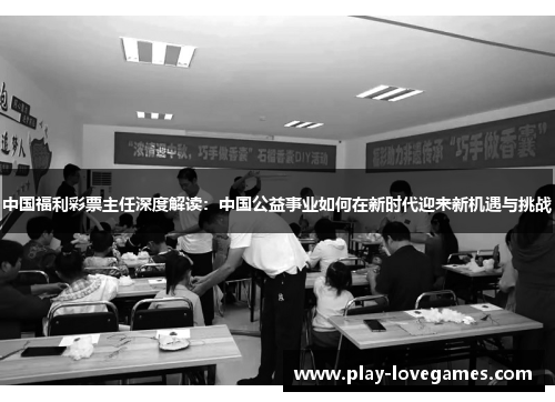 中国福利彩票主任深度解读：中国公益事业如何在新时代迎来新机遇与挑战