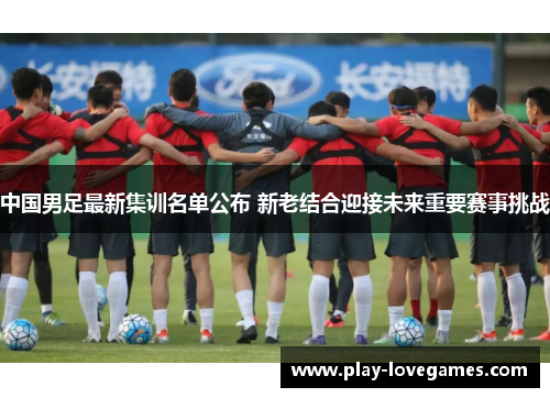 中国男足最新集训名单公布 新老结合迎接未来重要赛事挑战