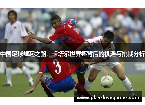 中国足球崛起之路：卡塔尔世界杯背后的机遇与挑战分析