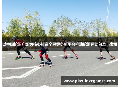 以中国轮滑广场为核心打造全民健身新平台推动轮滑运动普及与发展