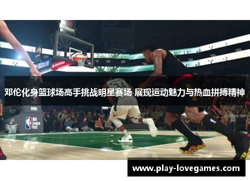 邓伦化身篮球场高手挑战明星赛场 展现运动魅力与热血拼搏精神
