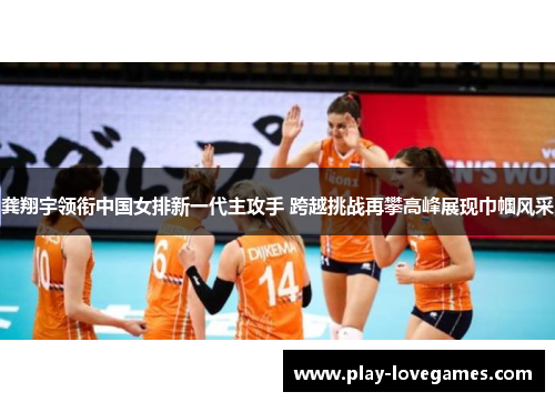 龚翔宇领衔中国女排新一代主攻手 跨越挑战再攀高峰展现巾帼风采
