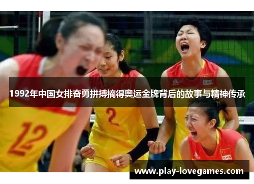 1992年中国女排奋勇拼搏摘得奥运金牌背后的故事与精神传承