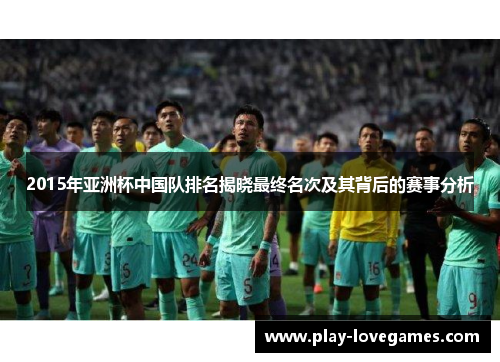 2015年亚洲杯中国队排名揭晓最终名次及其背后的赛事分析