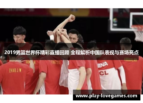 2019男篮世界杯精彩直播回顾 全程解析中国队表现与赛场亮点
