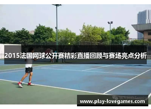 2015法国网球公开赛精彩直播回顾与赛场亮点分析