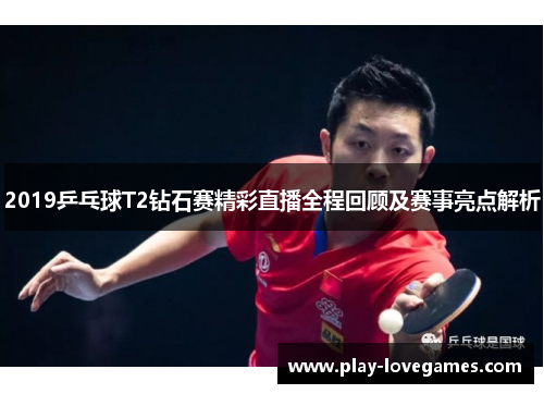 2019乒乓球T2钻石赛精彩直播全程回顾及赛事亮点解析